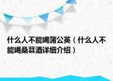 什么人不能喝蒲公英（什么人不能喝桑葚酒詳細介紹）