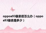 oppoa93像素低怎么辦（oppoa93像素是多少）
