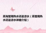 蒸海蟹用熱水還是涼水（蒸蟹用熱水還是涼水詳細介紹）