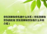 京東到家和京東是什么關(guān)系（京東到家和京東的區(qū)別 京東到家和京東有什么不同介紹）