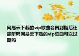 網(wǎng)易云下載的vip歌曲會(huì)員到期后還能聽(tīng)嗎網(wǎng)易云下載的vip歌曲可以過(guò)期嗎