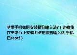蘋(píng)果手機(jī)如何安裝搜狗輸入法?（誰(shuí)教我在蘋(píng)果4s上安裝并使用搜狗輸入法,手機(jī)已root!）