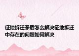征地拆遷矛盾怎么解決征地拆遷中存在的問題如何解決