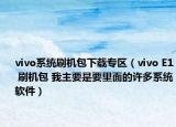 vivo系統(tǒng)刷機包下載專區(qū)（vivo E1 刷機包 我主要是要里面的許多系統(tǒng)軟件）