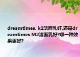 dreamtimes. k1潔面乳好,還是dreamtimes M2潔面乳好?哪一種效果更好?