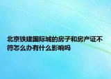 北京鐵建國(guó)際城的房子和房產(chǎn)證不符怎么辦有什么影響嗎