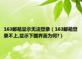 163郵箱顯示無法登錄（163郵箱登錄不上,顯示下圖界面為何?）
