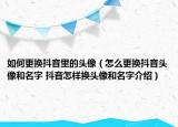如何更換抖音里的頭像（怎么更換抖音頭像和名字 抖音怎樣換頭像和名字介紹）