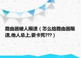 路由器被人限速（怎么給路由器限速,他人總上,要卡死???）