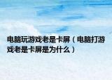 電腦玩游戲老是卡屏（電腦打游戲老是卡屏是為什么）