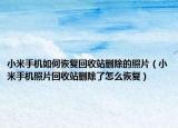 小米手機如何恢復(fù)回收站刪除的照片（小米手機照片回收站刪除了怎么恢復(fù)）