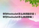 華為freebuds4怎么關(guān)閉提示音（華為freebuds4怎么關(guān)閉降噪）
