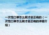 一次性口罩怎么戴才是正確的（一次性口罩怎么戴才是正確的詳細(xì)介紹）