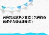 芡實煲湯放多少合適（芡實煲湯放多少合適詳細(xì)介紹）