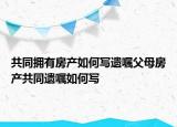 共同擁有房產(chǎn)如何寫遺囑父母房產(chǎn)共同遺囑如何寫