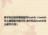 換手機(jī)后如何重新配對(duì)iwatch（iwatch怎么重新配對(duì)新手機(jī) 換手機(jī)后iwatch怎么配對(duì)介紹）