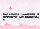 酸棗仁和五味子哪個治療失眠效果好（酸棗仁和五味子哪個治療失眠效果好詳細介紹）