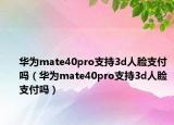 華為mate40pro支持3d人臉支付嗎（華為mate40pro支持3d人臉支付嗎）