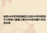 金的LMX系列和海信日立的IVX系列差別不大吧和三菱重工海爾KX6系列哪個(gè)好性價(jià)比高