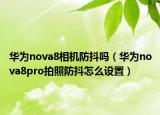 華為nova8相機(jī)防抖嗎（華為nova8pro拍照防抖怎么設(shè)置）