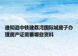 誰(shuí)知道中鐵建荔灣國(guó)際城房子辦理房產(chǎn)證需要哪些資料
