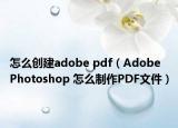 怎么創(chuàng)建adobe pdf（Adobe Photoshop 怎么制作PDF文件）