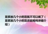 豆?jié){放幾個(gè)小時(shí)后就不可以喝了（豆?jié){放幾個(gè)小時(shí)后還能喝嗎詳細(xì)介紹）