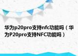華為p20pro支持nfc功能嗎（華為P20pro支持NFC功能嗎）