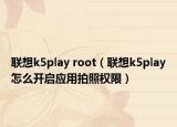 聯(lián)想k5play root（聯(lián)想k5play怎么開(kāi)啟應(yīng)用拍照權(quán)限）