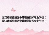 營(yíng)口市鲅魚圈區(qū)中等職業(yè)技術(shù)專業(yè)學(xué)校（營(yíng)口市鲅魚圈區(qū)中等職業(yè)技術(shù)專業(yè)學(xué)校）