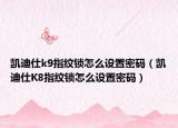 凱迪仕k9指紋鎖怎么設(shè)置密碼（凱迪仕K8指紋鎖怎么設(shè)置密碼）