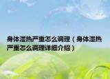 身體濕熱嚴(yán)重怎么調(diào)理（身體濕熱嚴(yán)重怎么調(diào)理詳細介紹）