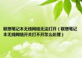 聯(lián)想筆記本無線網(wǎng)絡(luò)無法打開（聯(lián)想筆記本無線網(wǎng)絡(luò)開關(guān)打不開怎么處理）
