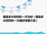 榴蓮多長(zhǎng)時(shí)間吃一次為好（榴蓮多長(zhǎng)時(shí)間吃一次最好詳細(xì)介紹）