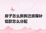 房子怎么拆拆遷房屋補償款怎么分配