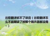 谷歌翻譯聽(tīng)不了語(yǔ)音（谷歌翻譯怎么不能朗讀了按那個(gè)揚(yáng)聲器都沒(méi)用~）