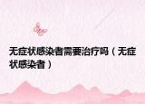 無(wú)癥狀感染者需要治療嗎（無(wú)癥狀感染者）