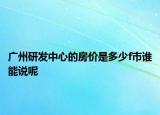 廣州研發(fā)中心的房價是多少f市誰能說呢