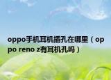 oppo手機(jī)耳機(jī)插孔在哪里（oppo reno z有耳機(jī)孔嗎）