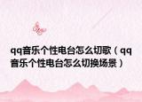 qq音樂個性電臺怎么切歌（qq音樂個性電臺怎么切換場景）