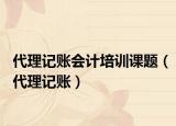 代理記賬會(huì)計(jì)培訓(xùn)課題（代理記賬）