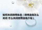 如何關(guān)閉微博魚場（微博漁場怎么關(guān)閉 怎么關(guān)閉微博漁場介紹）