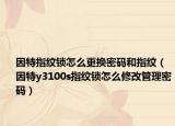因特指紋鎖怎么更換密碼和指紋（因特y3100s指紋鎖怎么修改管理密碼）