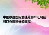 中國鐵建國際城桂苑房產(chǎn)證現(xiàn)在可以辦理嗎誰知道呢