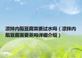 涼拌內(nèi)酯豆腐需要過(guò)水嗎（涼拌內(nèi)酯豆腐需要蒸嗎詳細(xì)介紹）