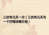 三伏灸幾天一次（三伏灸幾天為一個療程詳細(xì)介紹）