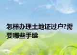怎樣辦理土地證過戶?需要哪些手續(xù)