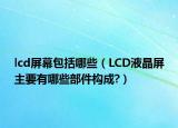 lcd屏幕包括哪些（LCD液晶屏主要有哪些部件構(gòu)成?）