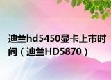 迪蘭hd5450顯卡上市時(shí)間（迪蘭HD5870）