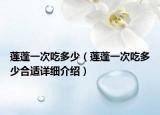 蓮蓬一次吃多少（蓮蓬一次吃多少合適詳細(xì)介紹）